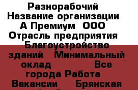 Разнорабочий › Название организации ­ А-Премиум, ООО › Отрасль предприятия ­ Благоустройство зданий › Минимальный оклад ­ 25 000 - Все города Работа » Вакансии   . Брянская обл.,Сельцо г.